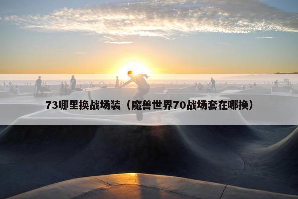 73哪里换战场装（魔兽世界70战场套在哪换）