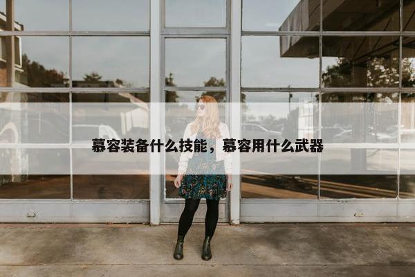 慕容装备什么技能，慕容用什么武器