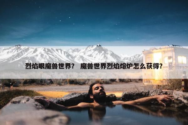 烈焰眼魔兽世界？ 魔兽世界烈焰熔炉怎么获得？