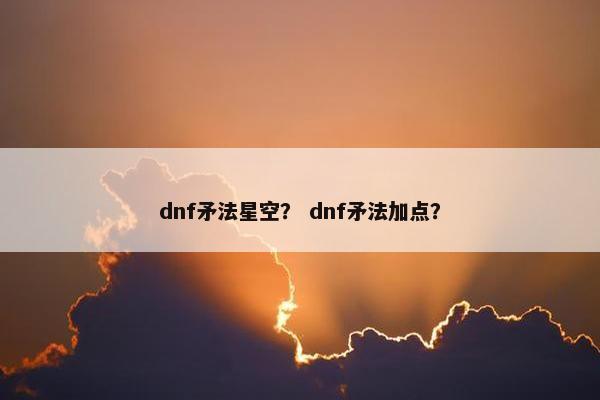 dnf矛法星空？ dnf矛法加点？