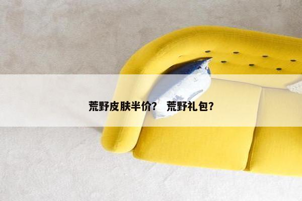 荒野皮肤半价？ 荒野礼包？
