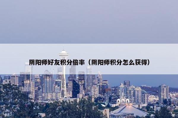 阴阳师好友积分倍率（阴阳师积分怎么获得）