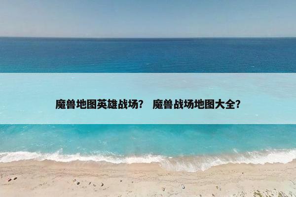 魔兽地图英雄战场？ 魔兽战场地图大全？