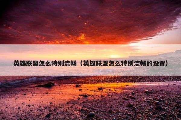 英雄联盟怎么特别流畅（英雄联盟怎么特别流畅的设置）
