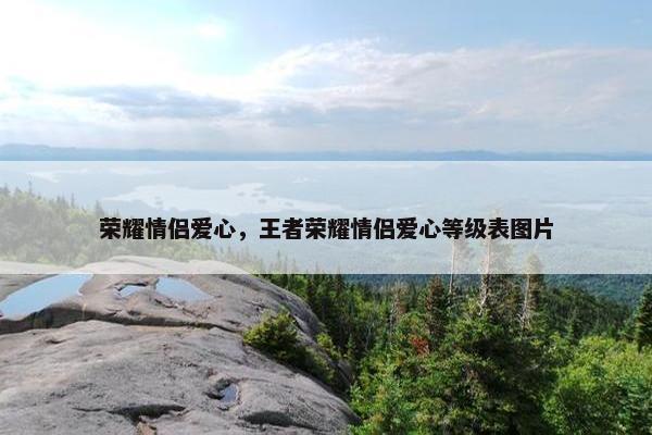荣耀情侣爱心，王者荣耀情侣爱心等级表图片