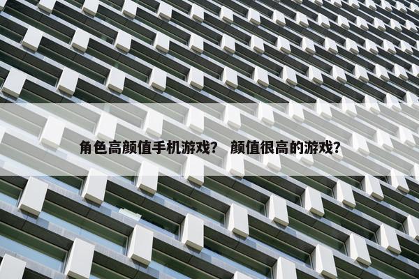 角色高颜值手机游戏？ 颜值很高的游戏？
