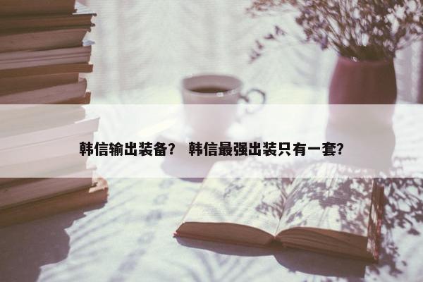 韩信输出装备？ 韩信最强出装只有一套？