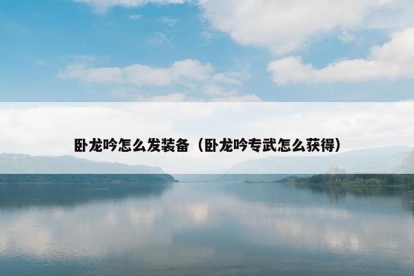 卧龙吟怎么发装备（卧龙吟专武怎么获得）