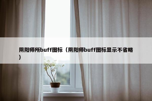阴阳师所buff图标（阴阳师buff图标显示不省略）