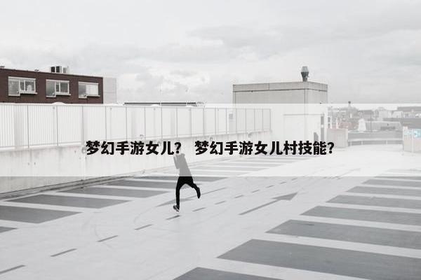 梦幻手游女儿？ 梦幻手游女儿村技能？