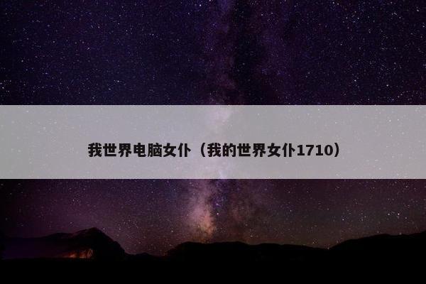 我世界电脑女仆（我的世界女仆1710）