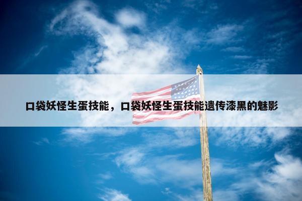 口袋妖怪生蛋技能，口袋妖怪生蛋技能遗传漆黑的魅影