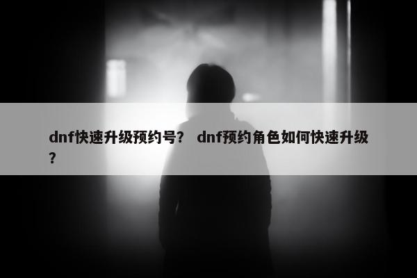 dnf快速升级预约号？ dnf预约角色如何快速升级？