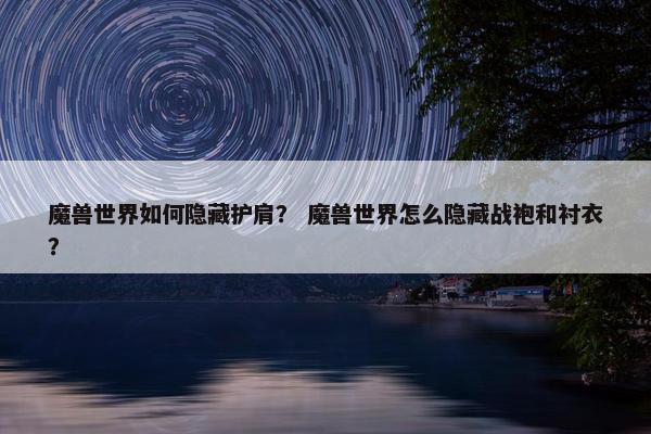 魔兽世界如何隐藏护肩？ 魔兽世界怎么隐藏战袍和衬衣？