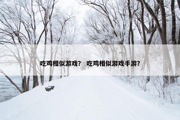 吃鸡相似游戏？ 吃鸡相似游戏手游？