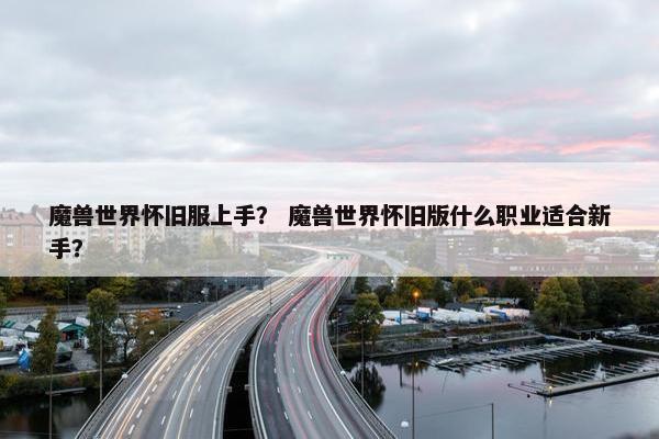 魔兽世界怀旧服上手？ 魔兽世界怀旧版什么职业适合新手？