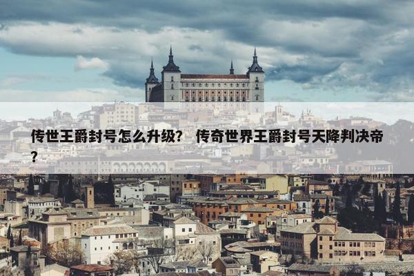 传世王爵封号怎么升级？ 传奇世界王爵封号天降判决帝？