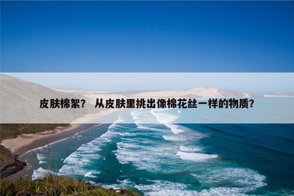皮肤棉絮？ 从皮肤里挑出像棉花丝一样的物质？