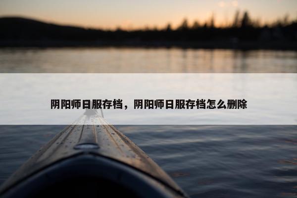 阴阳师日服存档，阴阳师日服存档怎么删除