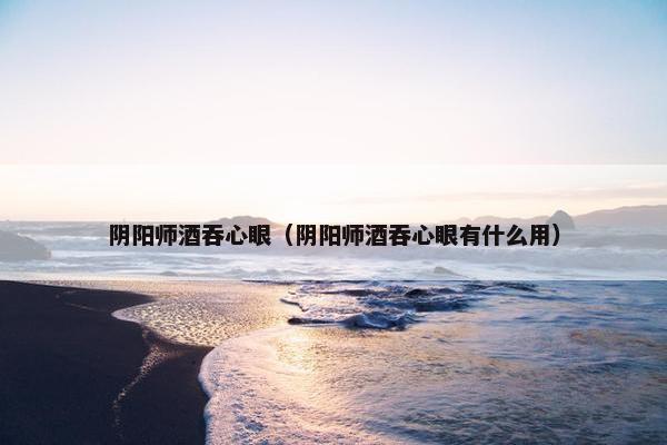 阴阳师酒吞心眼（阴阳师酒吞心眼有什么用）