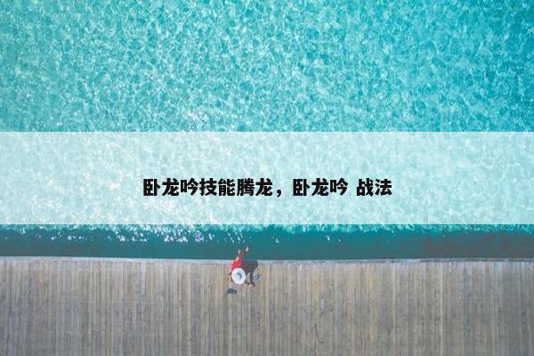 卧龙吟技能腾龙，卧龙吟 战法