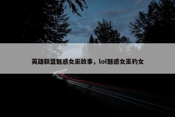 英雄联盟魅惑女巫故事，lol魅惑女巫豹女