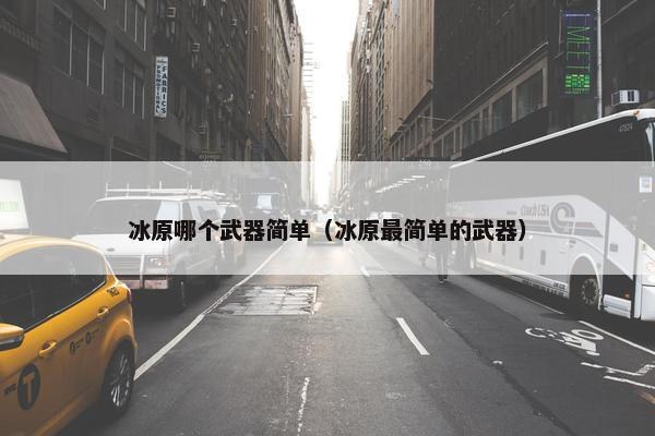 冰原哪个武器简单（冰原最简单的武器）