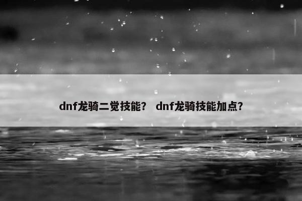 dnf龙骑二觉技能？ dnf龙骑技能加点？