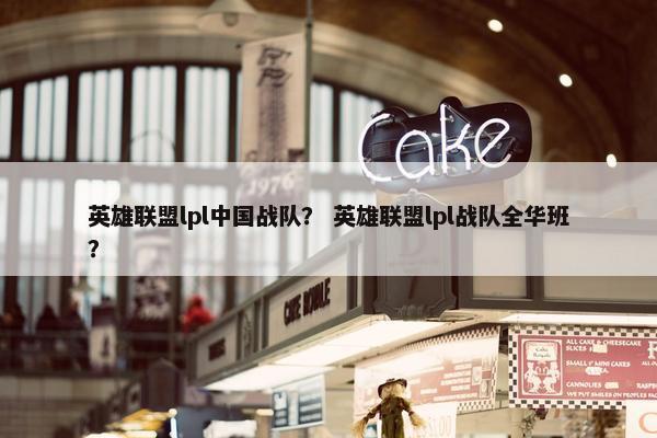 英雄联盟lpl中国战队？ 英雄联盟lpl战队全华班？