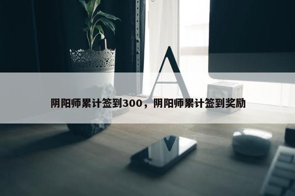 阴阳师累计签到300，阴阳师累计签到奖励