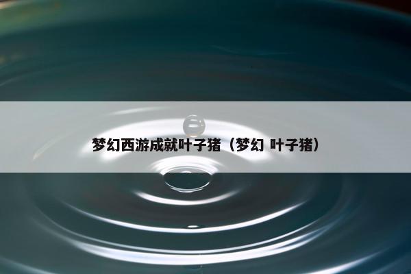 梦幻西游成就叶子猪（梦幻 叶子猪）
