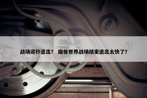 战场读秒退出？ 魔兽世界战场结束退出太快了？