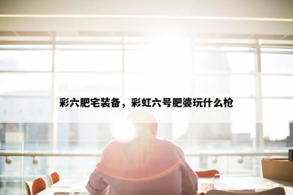彩六肥宅装备，彩虹六号肥婆玩什么枪
