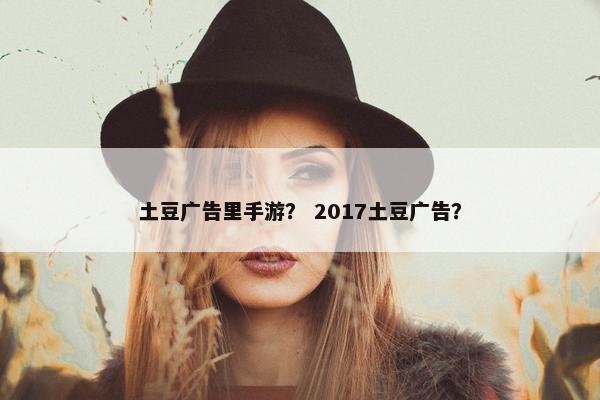 土豆广告里手游？ 2017土豆广告？
