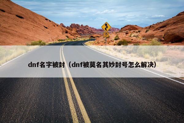 dnf名字被封（dnf被莫名其妙封号怎么解决）