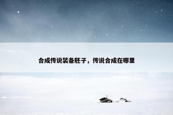 合成传说装备胚子，传说合成在哪里