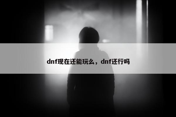 dnf现在还能玩么，dnf还行吗