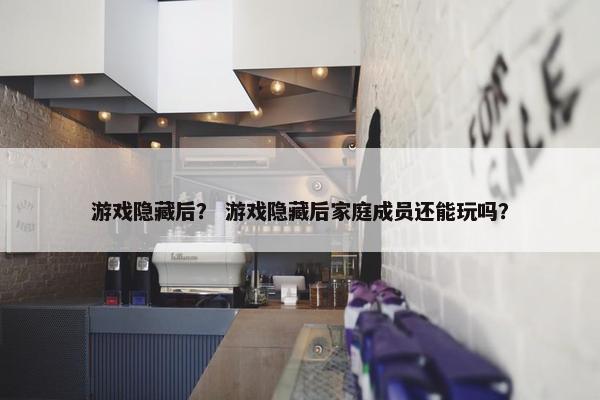 游戏隐藏后？ 游戏隐藏后家庭成员还能玩吗？