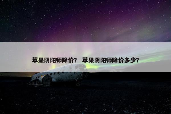 苹果阴阳师降价？ 苹果阴阳师降价多少？