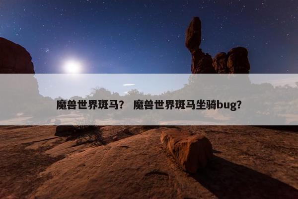 魔兽世界斑马？ 魔兽世界斑马坐骑bug？