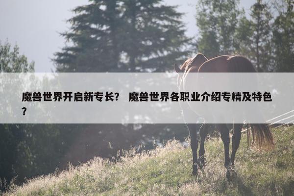 魔兽世界开启新专长？ 魔兽世界各职业介绍专精及特色？
