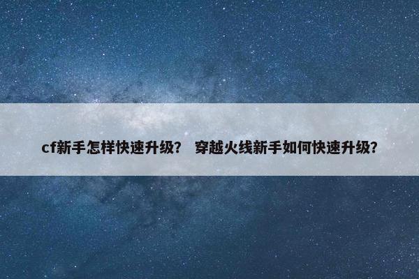 cf新手怎样快速升级？ 穿越火线新手如何快速升级？