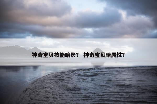 神奇宝贝技能暗影？ 神奇宝贝暗属性？