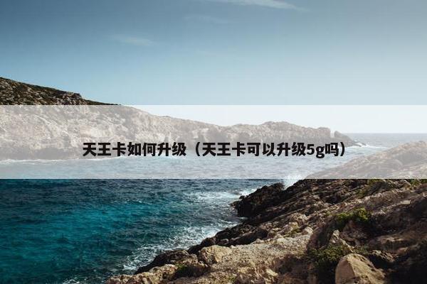 天王卡如何升级（天王卡可以升级5g吗）