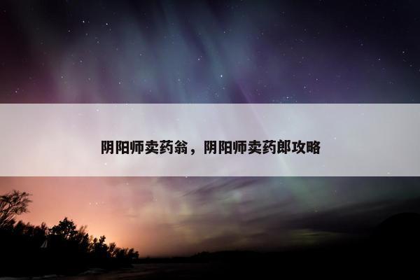 阴阳师卖药翁，阴阳师卖药郎攻略