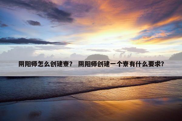 阴阳师怎么创建寮？ 阴阳师创建一个寮有什么要求？