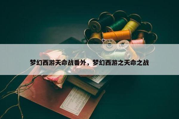 梦幻西游天命战番外,梦幻西游之天命之战 梦幻西游天命战番外,梦幻西游之天命之战