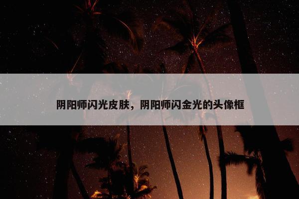 阴阳师闪光皮肤，阴阳师闪金光的头像框