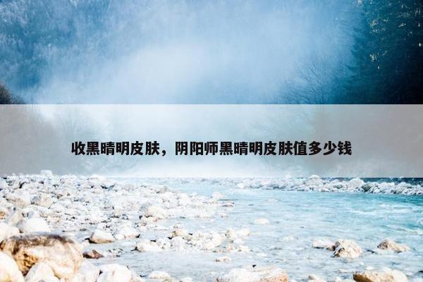 收黑晴明皮肤，阴阳师黑晴明皮肤值多少钱