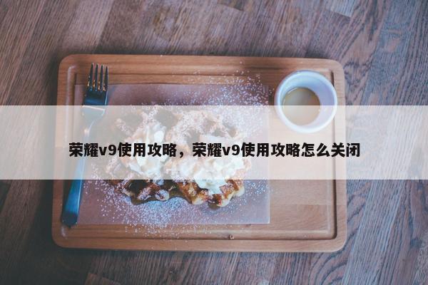 荣耀v9使用攻略，荣耀v9使用攻略怎么关闭